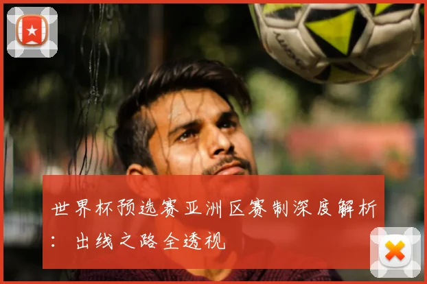 世界杯预选赛亚洲区赛制深度解析:出线之路全透视