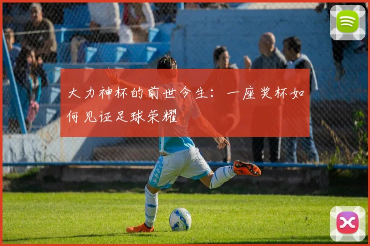 大力神杯的前世今生:一座奖杯如何见证足球荣耀