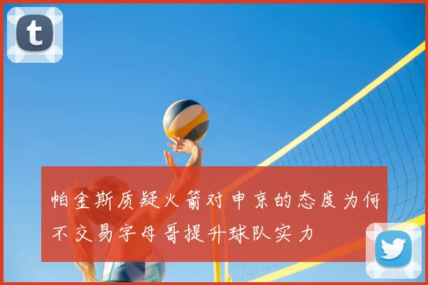 帕金斯质疑火箭对申京的态度为何不交易字母哥提升球队实力
