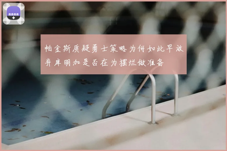 帕金斯质疑勇士策略为何如此早放弃库明加是否在为摆烂做准备