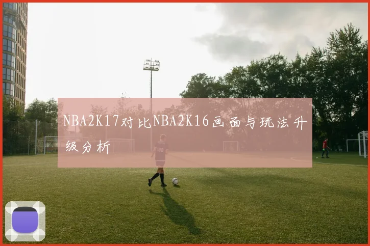 NBA2K17对比NBA2K16画面与玩法升级分析