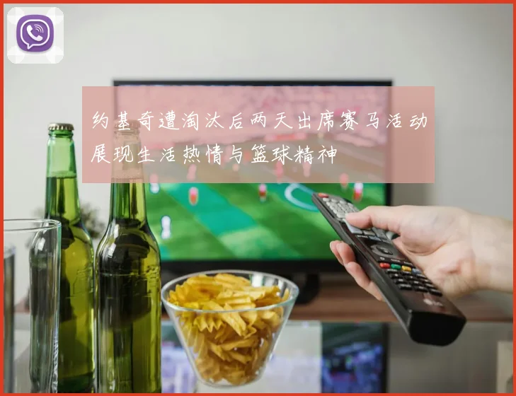 约基奇遭淘汰后两天出席赛马活动展现生活热情与篮球精神