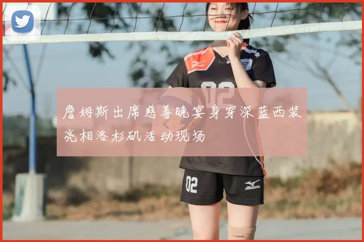 詹姆斯出席慈善晚宴身穿深蓝西装亮相洛杉矶活动现场