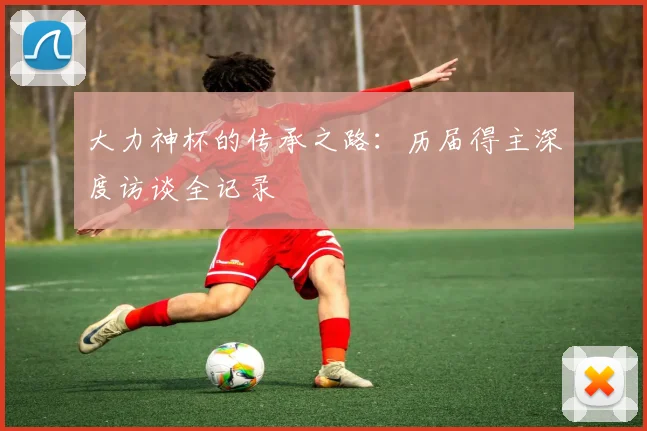 大力神杯的传承之路:历届得主深度访谈全记录