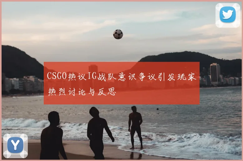 CSGO热议IG战队意识争议引发玩家热烈讨论与反思