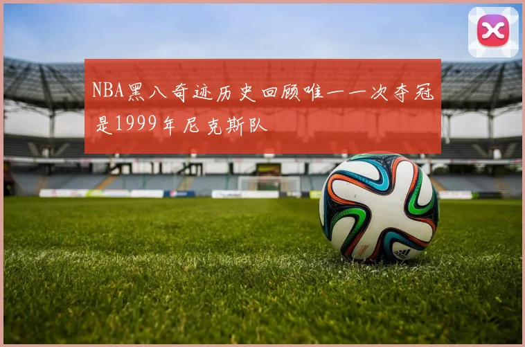 NBA黑八奇迹历史回顾唯一一次夺冠是1999年尼克斯队