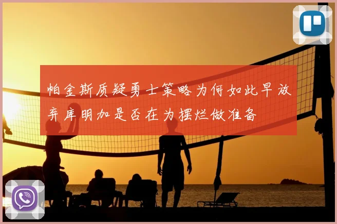 帕金斯质疑勇士策略为何如此早放弃库明加是否在为摆烂做准备