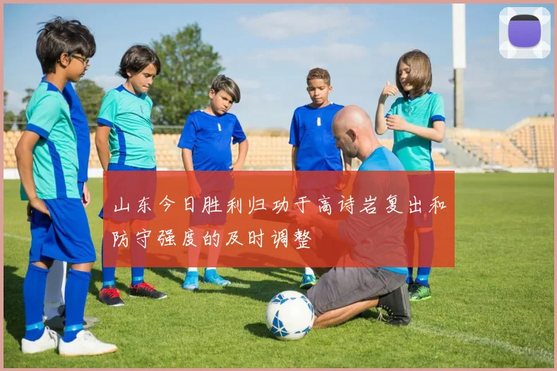 山东今日胜利归功于高诗岩复出和防守强度的及时调整