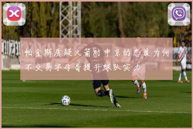 帕金斯质疑火箭对申京的态度为何不交易字母哥提升球队实力