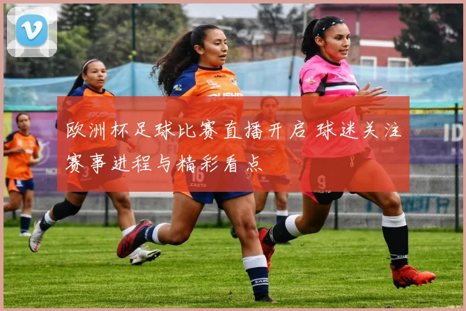 欧洲杯足球比赛直播开启 球迷关注赛事进程与精彩看点