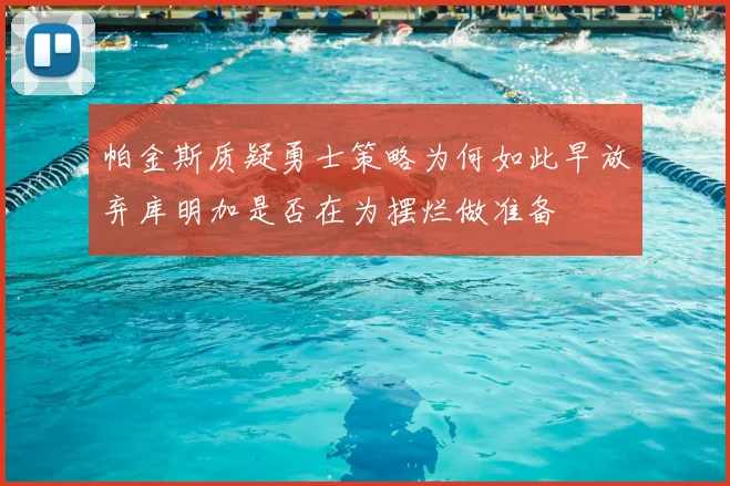 帕金斯质疑勇士策略为何如此早放弃库明加是否在为摆烂做准备