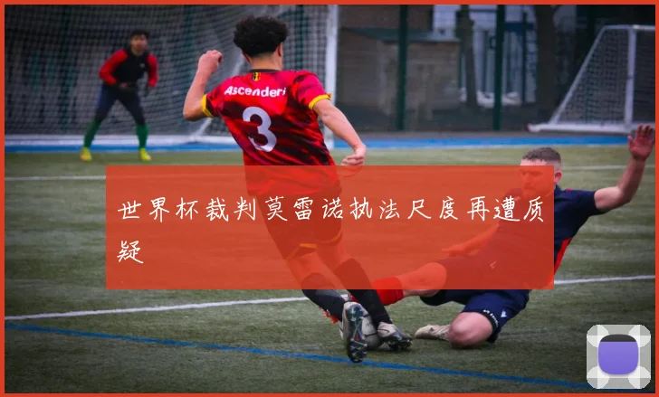 世界杯裁判莫雷诺执法尺度再遭质疑