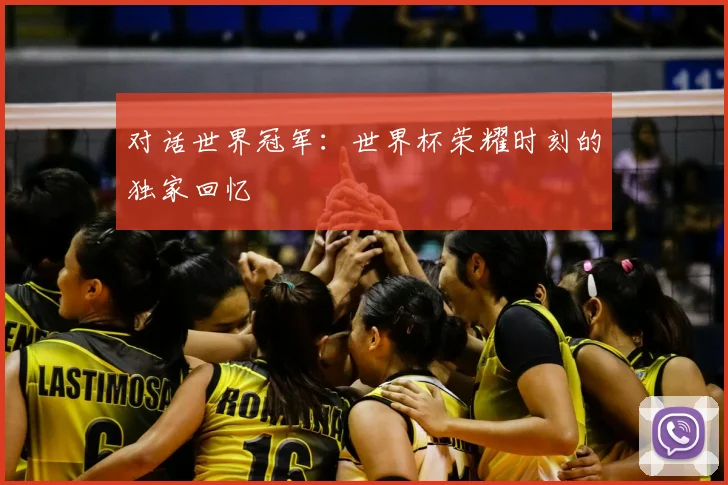 对话世界冠军:世界杯荣耀时刻的独家回忆