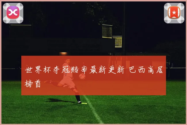 世界杯夺冠赔率最新更新 巴西高居榜首