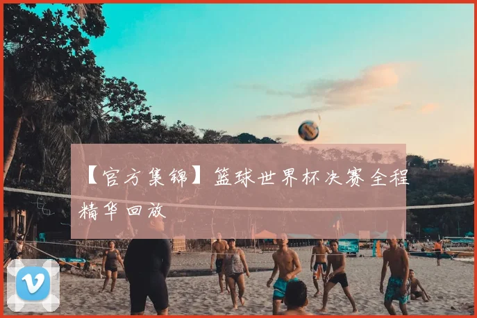 【官方集锦】篮球世界杯决赛全程精华回放