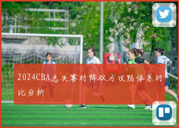 2024CBA总决赛对阵双方攻防体系对比分析