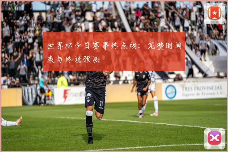 世界杯今日赛事终点线:完整时间表与终场预测