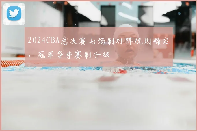2024CBA总决赛七场制对阵规则确定,冠军争夺赛制升级