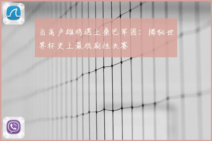 当高卢雄鸡遇上桑巴军团:揭秘世界杯史上最戏剧性决赛
