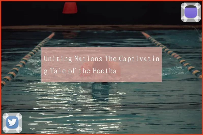 Uniting Nations The Captivating Tale of the Footba