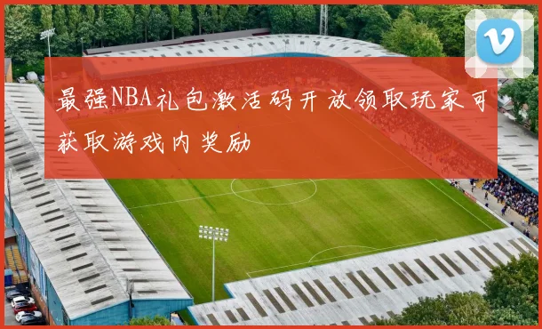 最强NBA礼包激活码开放领取玩家可获取游戏内奖励