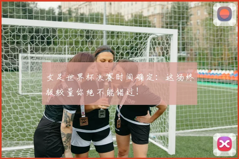 女足世界杯决赛时间确定:这场终极较量你绝不能错过!