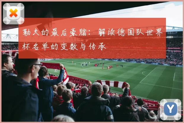 勒夫的最后豪赌：解读德国队世界杯名单的变数与传承