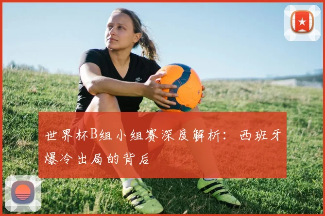 世界杯B组小组赛深度解析:西班牙爆冷出局的背后