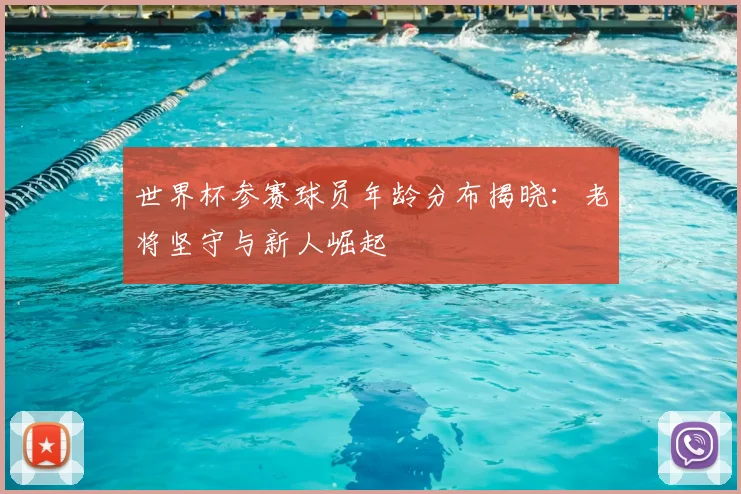世界杯参赛球员年龄分布揭晓:老将坚守与新人崛起