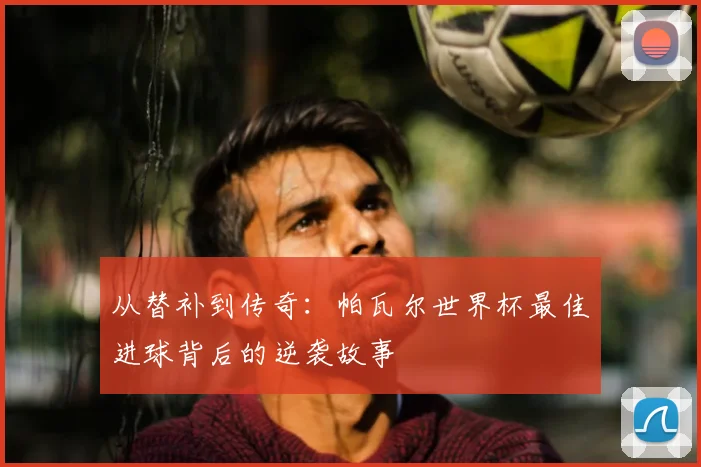 从替补到传奇:帕瓦尔世界杯最佳进球背后的逆袭故事