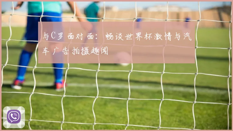 与C罗面对面:畅谈世界杯激情与汽车广告拍摄趣闻