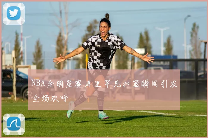 NBA全明星赛库里罕见扣篮瞬间引发全场欢呼