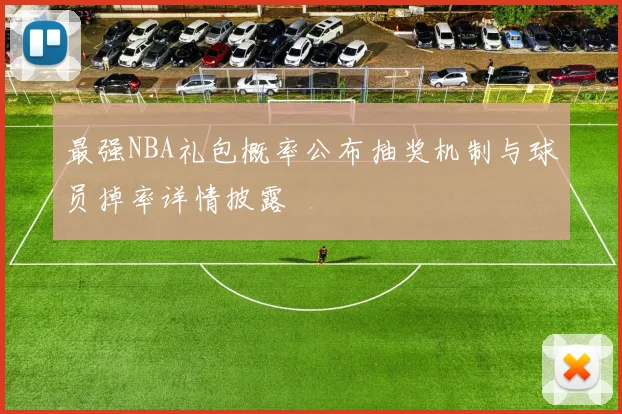 最强NBA礼包概率公布抽奖机制与球员掉率详情披露