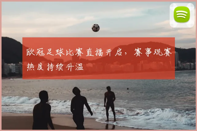 欧冠足球比赛直播开启,赛事观赛热度持续升温