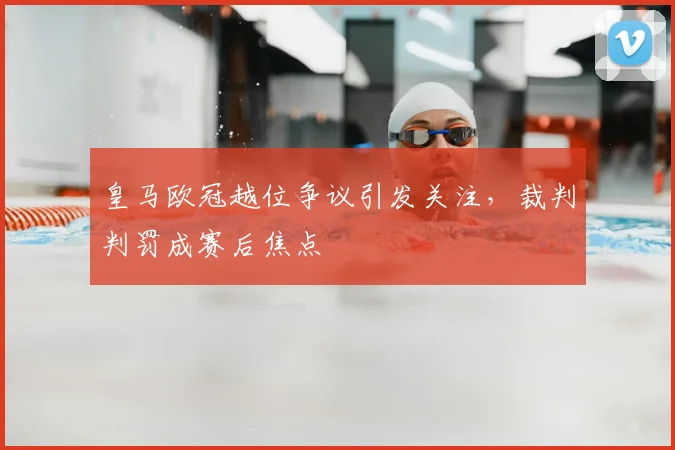 皇马欧冠越位争议引发关注,裁判判罚成赛后焦点