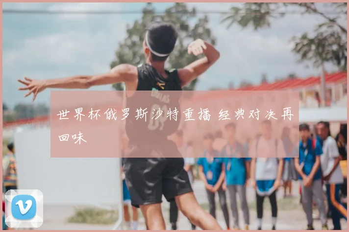 世界杯俄罗斯沙特重播 经典对决再回味
