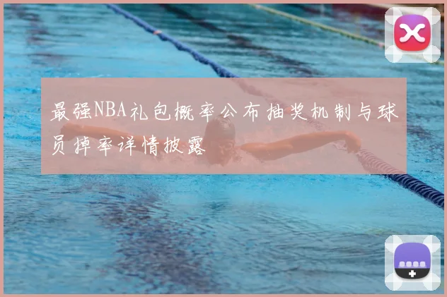 最强NBA礼包概率公布抽奖机制与球员掉率详情披露
