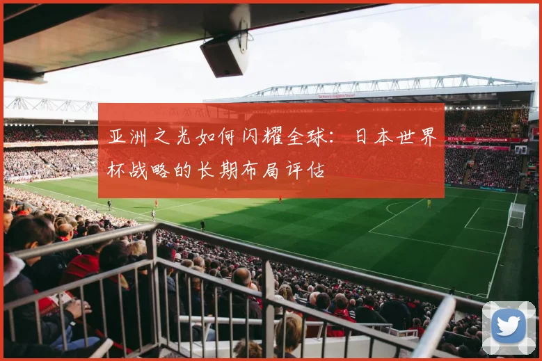 亚洲之光如何闪耀全球:日本世界杯战略的长期布局评估
