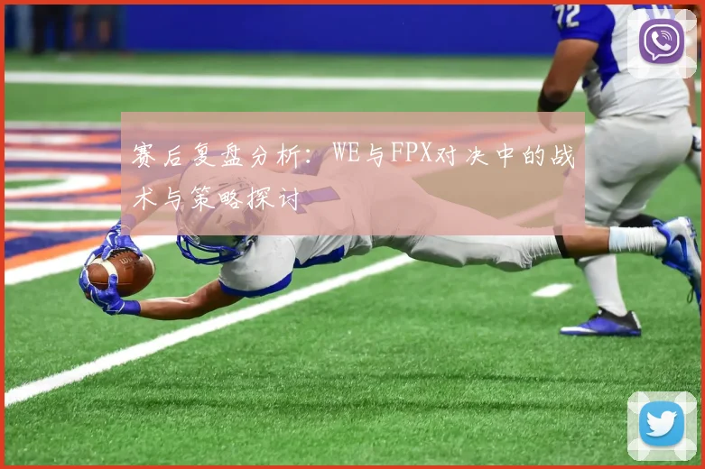 赛后复盘分析:WE与FPX对决中的战术与策略探讨