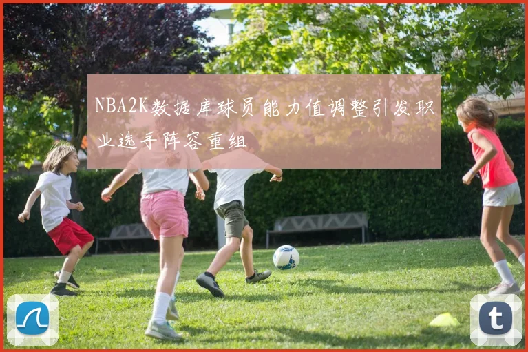 NBA2K数据库球员能力值调整引发职业选手阵容重组