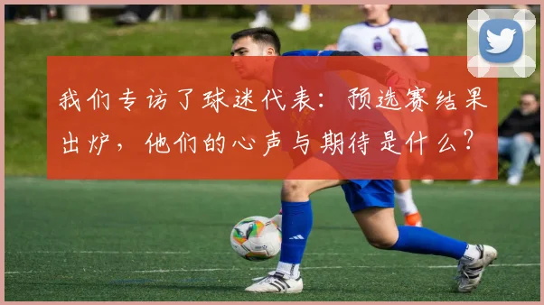 我们专访了球迷代表:预选赛结果出炉,他们的心声与期待是什么?