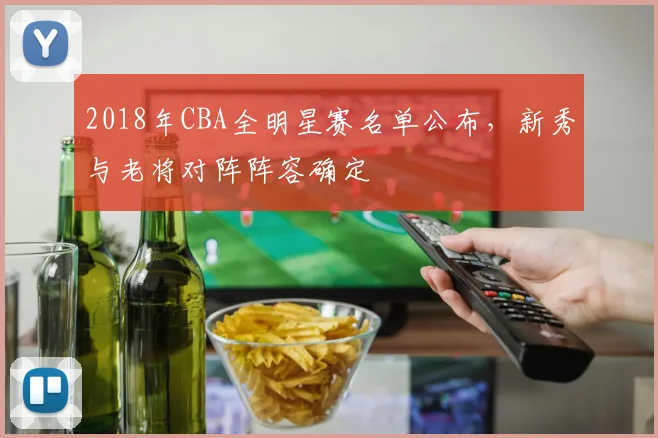 2018年CBA全明星赛名单公布,新秀与老将对阵阵容确定