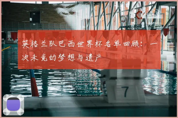 英格兰队巴西世界杯名单回顾:一次未竟的梦想与遗产