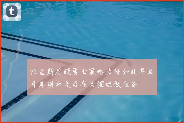帕金斯质疑勇士策略为何如此早放弃库明加是否在为摆烂做准备
