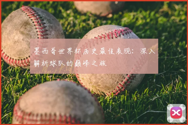 墨西哥世界杯历史最佳表现:深入解析球队的巅峰之旅