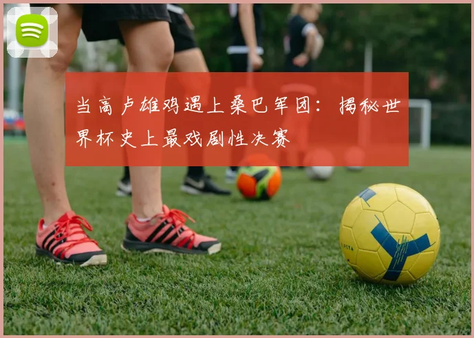 当高卢雄鸡遇上桑巴军团:揭秘世界杯史上最戏剧性决赛