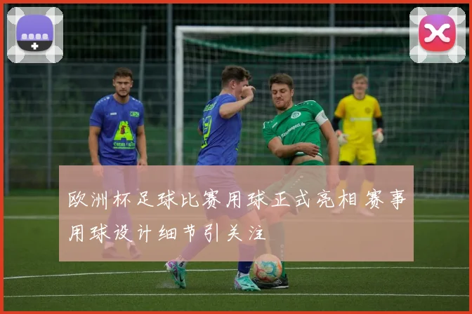 欧洲杯足球比赛用球正式亮相 赛事用球设计细节引关注