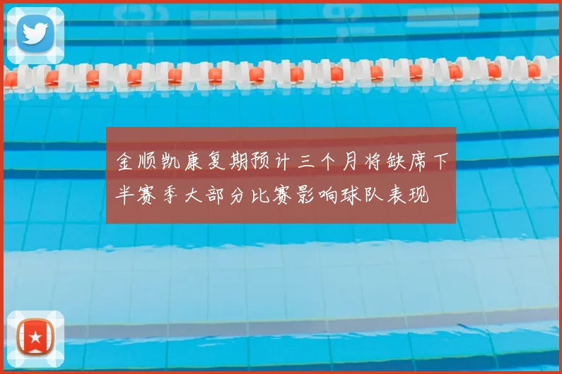 金顺凯康复期预计三个月将缺席下半赛季大部分比赛影响球队表现