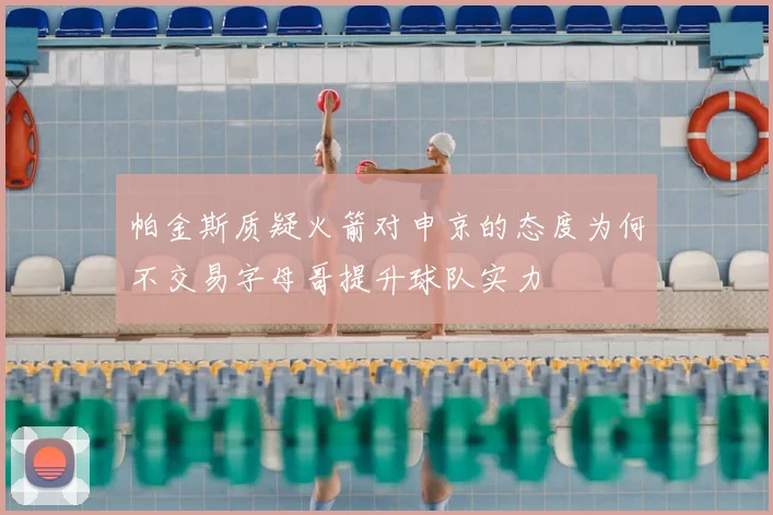 帕金斯质疑火箭对申京的态度为何不交易字母哥提升球队实力