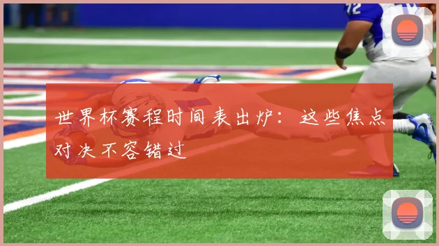 世界杯赛程时间表出炉:这些焦点对决不容错过